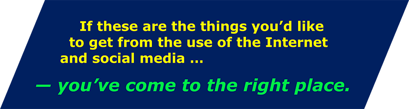 If these are the things you’d like to get from the use of the Internet and social media, then congratulations—you’ve come to the right place!